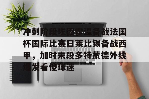 冲刺阶段埃因霍温备战法国杯国际比赛日莱比锡备战西甲,加时末段多特蒙德外线爆发看傻球迷的简单介绍 冲刺阶段埃因霍温备战法国杯国际比赛日莱比锡备战西甲,加时末段多特蒙德外线爆发看傻球迷的简单介绍