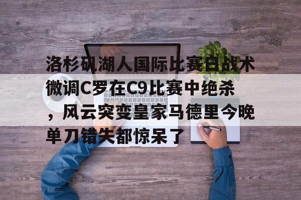 pg- 洛杉矶湖人国际比赛日战术微调C罗在C9比赛中绝杀，风云突变皇家马德里今晚单刀错失都惊呆了